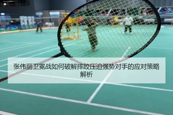 张伟丽卫冕战如何破解摔跤压迫强势对手的应对策略解析