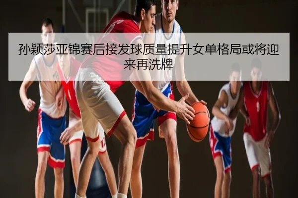 孙颖莎亚锦赛后接发球质量提升女单格局或将迎来再洗牌