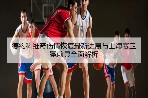 德约科维奇伤情恢复最新进展与上海赛卫冕前景全面解析